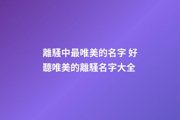 離騷中最唯美的名字 好聽唯美的離騷名字大全